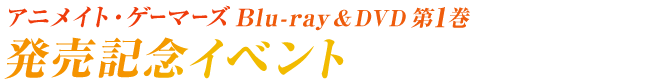 アニメイト・ゲーマーズBlu-ray&DVD第1巻発売記念イベント開催決定