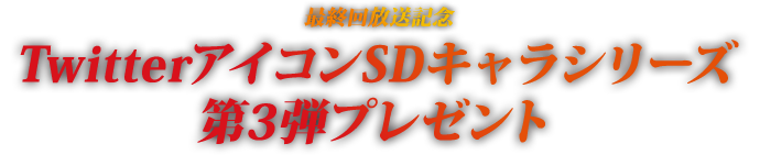 最終回放送記念 TwitterアイコンSDキャラシリーズ第3弾プレゼント
